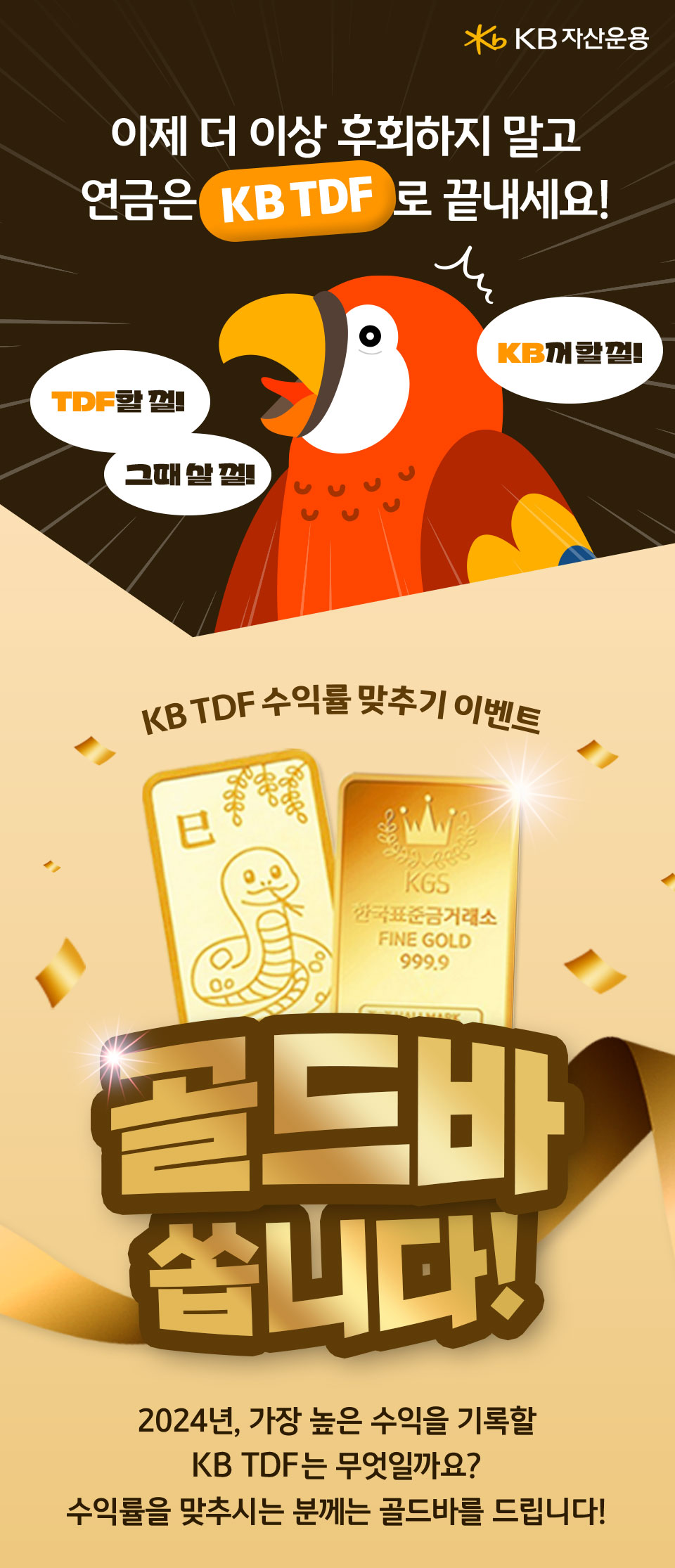 이제 더 이상 후회하지 말고 연금은 KB TDF 로 끝내세요! KB TDF 수익률 맞추기 이벤트. 골드바 쏩니다. 2024년, 가장 높은 수익을 기록할 KB TDF는 무엇일까요? 수익률을 맞추시는 분께는 골드바를 드립니다!’